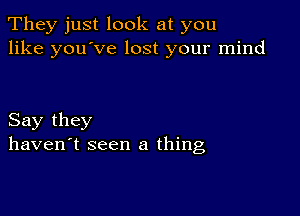 They just look at you
like you've lost your mind

Say they
haven't seen a thing,