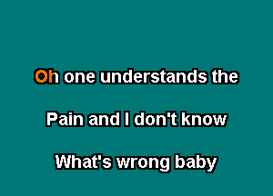 Oh one understands the

Pain and I don't know

What's wrong baby