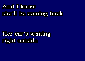 And I know
she'll be coming back

Her car's waiting
right outside