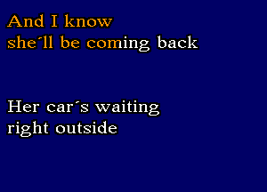 And I know
she'll be coming back

Her car's waiting
right outside