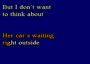 But I don't want
to think about

Her car's waiting
right outside