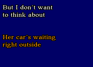 But I don't want
to think about

Her car's waiting
right outside