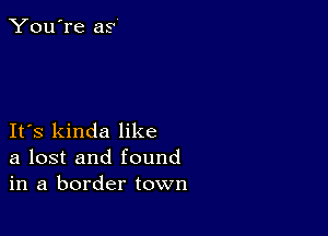 You're as

IFS kinda like
a lost and found
in a border town