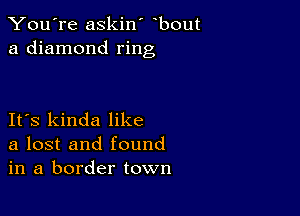 You're askin' bout
a diamond ring

IFS kinda like
a lost and found
in a border town