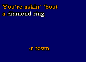 You're askin' bout
a diamond ring