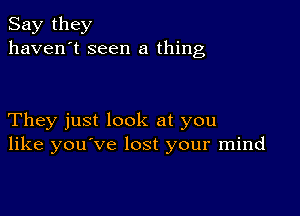 Say they
haven't seen a thing

They just look at you
like you've lost your mind