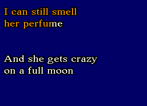 I can still smell
her perfume

And she gets crazy
on a full moon