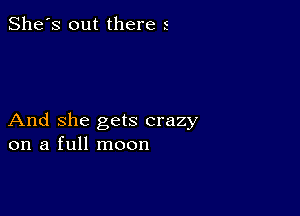 She's out there 5

And she gets crazy
on a full moon