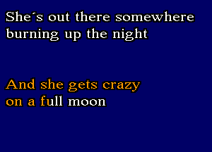 She's out there somewhere
burning up the night

And she gets crazy
on a full moon