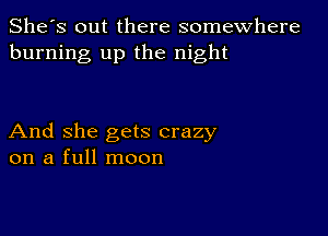 She's out there somewhere
burning up the night

And she gets crazy
on a full moon