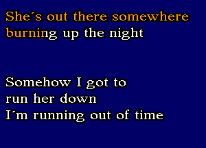 She's out there somewhere
burning up the night

Somehow I got to
run her down
I'm running out of time