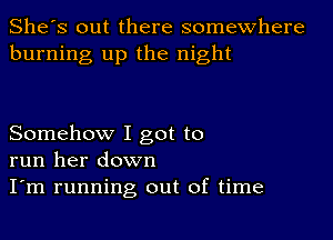 She's out there somewhere
burning up the night

Somehow I got to
run her down
I'm running out of time