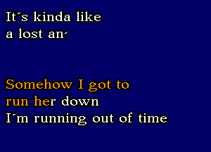 It's kinda like
a lost an'

Somehow I got to
run her down
I'm running out of time