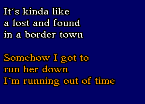 It's kinda like
a lost and found
in a border town

Somehow I got to
run her down
I'm running out of time