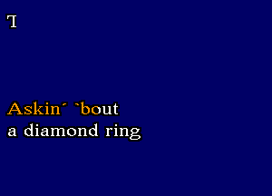 Askin' bout
a diamond ring