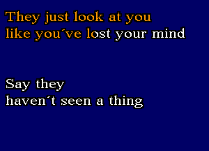 They just look at you
like you've lost your mind

Say they
haven't seen a thing,