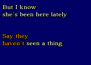 But I know
she's been here lately

Say they
haven't seen a thing,