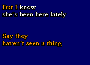 But I know
she's been here lately

Say they
haven't seen a thing,