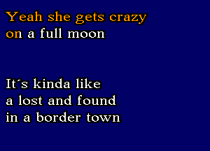 Yeah she gets crazy
on a full moon

IFS kinda like
a lost and found
in a border town