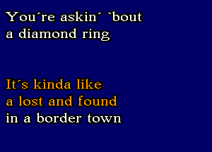 You're askin' bout
a diamond ring

IFS kinda like
a lost and found
in a border town