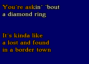 You're askin' bout
a diamond ring

IFS kinda like
a lost and found
in a border town