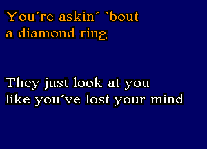 You're askin' bout
a diamond ring

They just look at you
like you've lost your mind