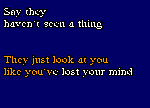 Say they
haven't seen a thing

They just look at you
like you've lost your mind