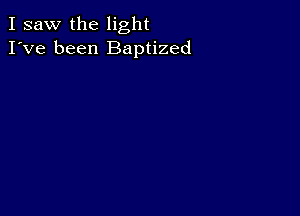 I saw the light
I've been Baptized