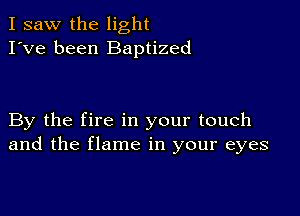 I saw the light
I've been Baptized

By the fire in your touch
and the flame in your eyes