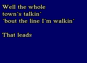 XVell the whole
town's talkin'
bout the line I m walkin'

That leads