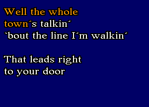 XVell the whole
town's talkin'
bout the line I m walkin'

That leads right
to your door