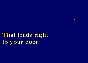 That leads right
to your door