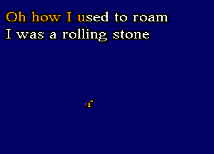 Oh how I used to roam
I was a rolling stone