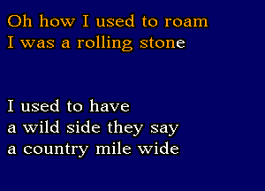 Oh how I used to roam
I was a rolling stone

I used to have
a Wild side they say
a country mile wide