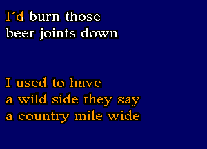 I'd burn those
beer joints down

I used to have
a Wild side they say
a country mile wide