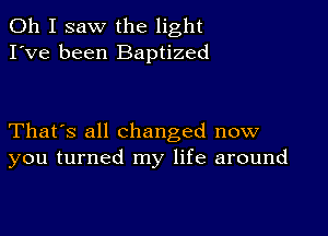 Oh I saw the light
I've been Baptized

That's all Changed now
you turned my life around