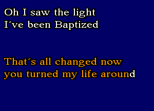 Oh I saw the light
I've been Baptized

That's all Changed now
you turned my life around