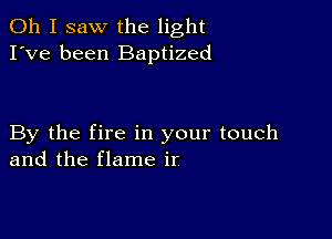 Oh I saw the light
I've been Baptized

By the fire in your touch
and the flame ir