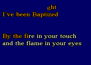 gilt
I've been Baptized

By the fire in your touch
and the flame in your eyes