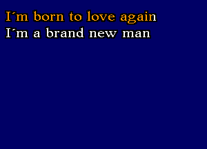 I'm born to love again
I'm a brand new man