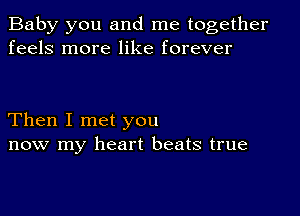 Baby you and me together
feels more like forever

Then I met you
now my heart beats true