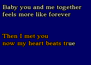 Baby you and me together
feels more like forever

Then I met you
now my heart beats true