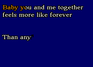 Baby you and me together
feels more like forever

Than any