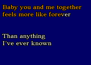 Baby you and me together
feels more like forever

Than anything
I've ever known