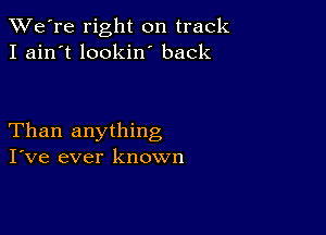 TWe're right on track
I ain't lookin' back

Than anything
I've ever known