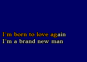 I m born to love again
I'm a brand new man