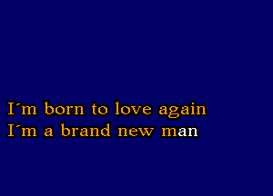 I m born to love again
I'm a brand new man