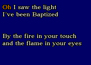 Oh I saw the light
I've been Baptized

By the fire in your touch
and the flame in your eyes