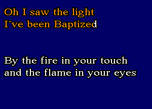 Oh I saw the light
I've been Baptized

By the fire in your touch
and the flame in your eyes