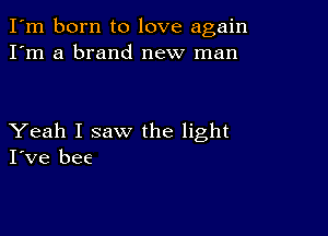 I'm born to love again
I'm a brand new man

Yeah I saw the light
I've bee